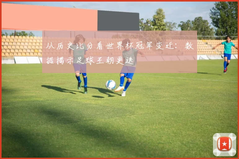 从历史比分看世界杯冠军变迁：数据揭示足球王朝更迭
