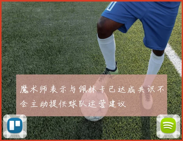 魔术师表示与佩林卡已达成共识不会主动提供球队运营建议