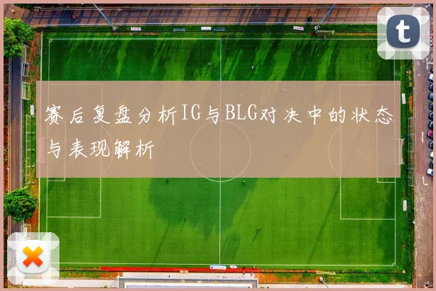 赛后复盘分析IG与BLG对决中的状态与表现解析
