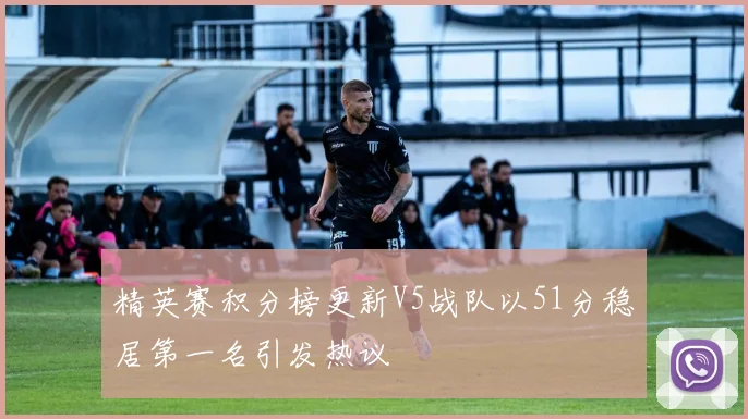 精英赛积分榜更新V5战队以51分稳居第一名引发热议