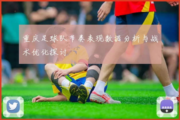 重庆足球队节奏表现数据分析与战术优化探讨