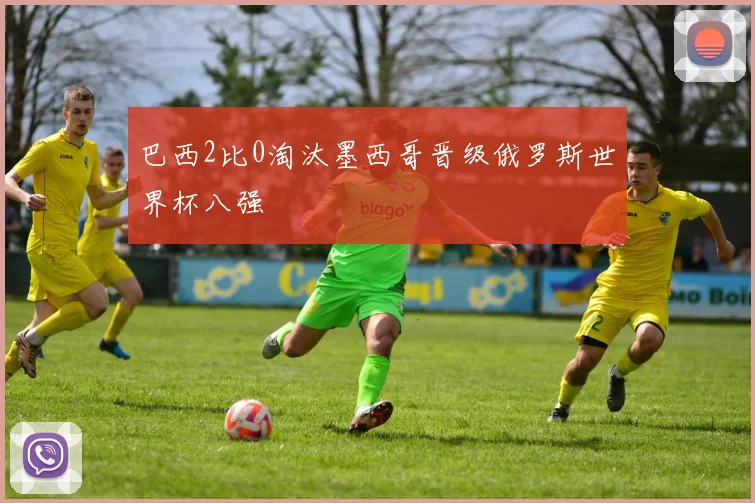 巴西2比0淘汰墨西哥晋级俄罗斯世界杯八强