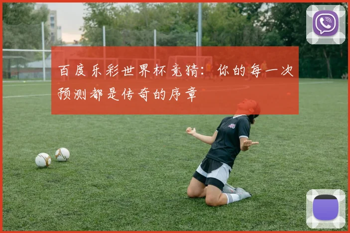 百度乐彩世界杯竞猜：你的每一次预测都是传奇的序章