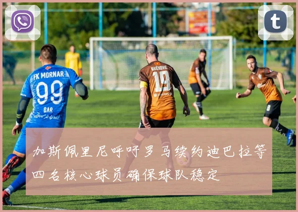 加斯佩里尼呼吁罗马续约迪巴拉等四名核心球员确保球队稳定