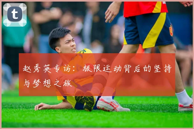 赵秀英专访：极限运动背后的坚持与梦想之旅
