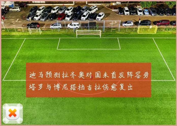 迪马预测拉齐奥对国米首发阵容劳塔罗与博尼搭档吉拉伤愈复出