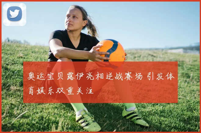 奥运宝贝露伊亮相逆战赛场 引发体育娱乐双重关注