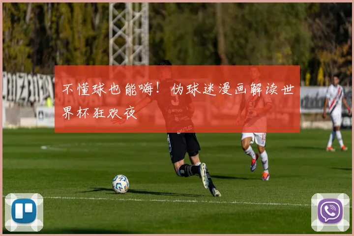 不懂球也能嗨！伪球迷漫画解读世界杯狂欢夜
