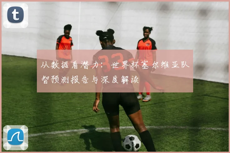 从数据看潜力：世界杯塞尔维亚队智预测报告与深度解读