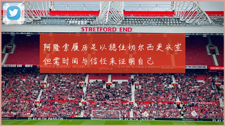阿隆索履历足以稳住切尔西更衣室但需时间与信任来证明自己