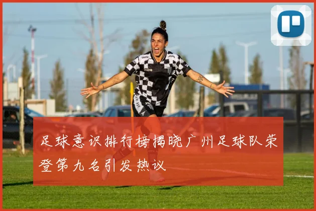 足球意识排行榜揭晓广州足球队荣登第九名引发热议