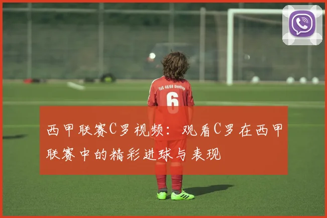 西甲联赛C罗视频：观看C罗在西甲联赛中的精彩进球与表现