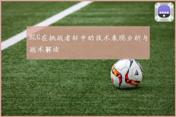 BLG在挑战者杯中的技术表现分析与战术解读