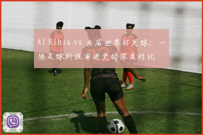 Al Rihla vs 历届世界杯用球：一场足球科技演进史的深度对比