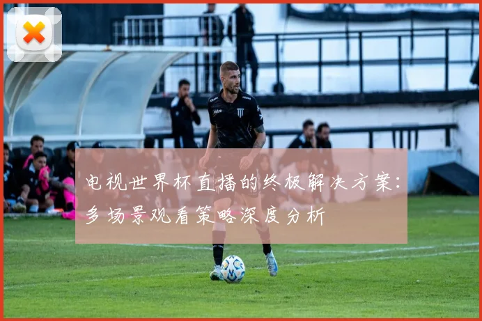 电视世界杯直播的终极解决方案：多场景观看策略深度分析